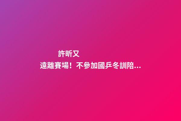 許昕又遠離賽場！不參加國乒冬訓陪伴家人，成立公司名字太有特色